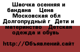 Шаочка осенняя и бандана  › Цена ­ 100 - Московская обл., Долгопрудный г. Дети и материнство » Детская одежда и обувь   